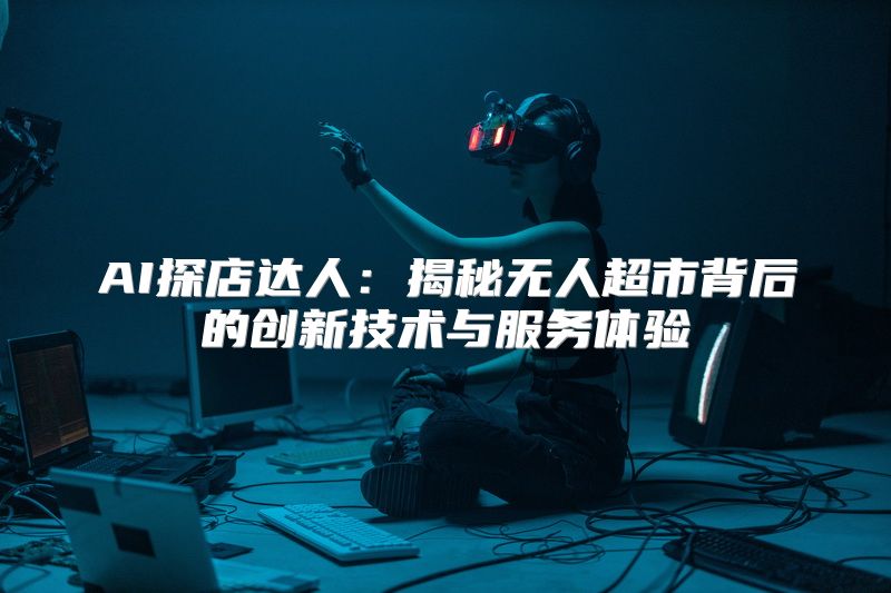 AI探店达人：揭秘无人超市背后的创新技术与服务体验