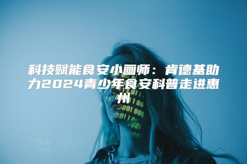 科技赋能食安小画师：肯德基助力2024青少年食安科普走进惠州