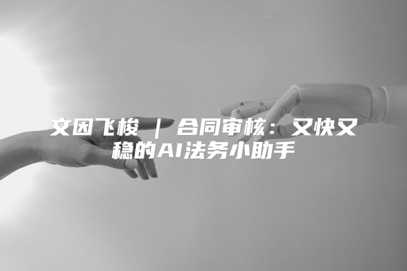 文因飞梭 | 合同审核：又快又稳的AI法务小助手