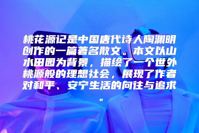 桃花源记是中国唐代诗人陶渊明创作的一篇著名散文。本文以山水田园为背景，描绘了一个世外桃源般的理想社会，展现了作者对和平、安宁生活的向往与追求。