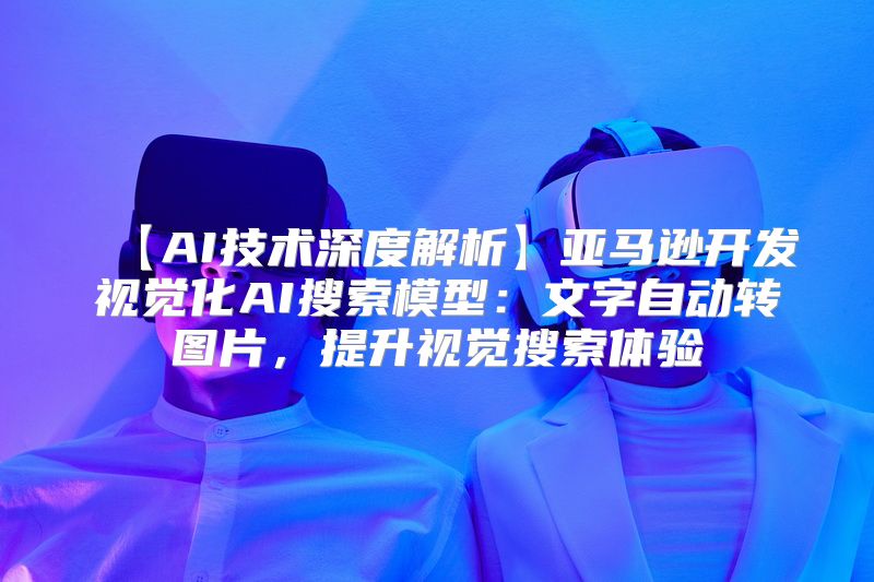 【AI技术深度解析】亚马逊开发视觉化AI搜索模型：文字自动转图片，提升视觉搜索体验