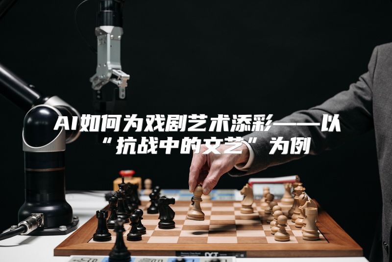 AI如何为戏剧艺术添彩——以“抗战中的文艺”为例