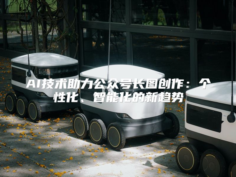 AI技术助力公众号长图创作：个性化、智能化的新趋势