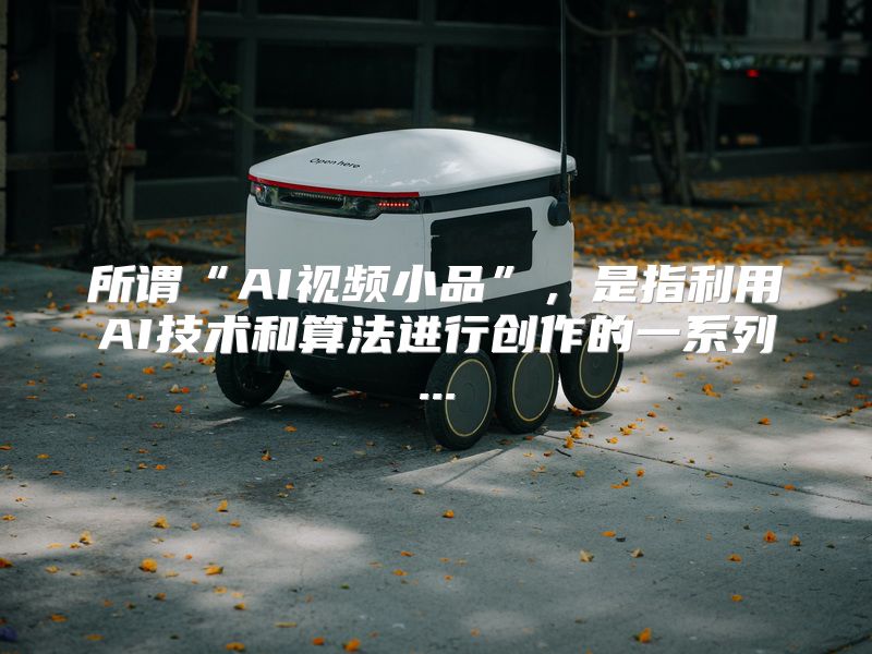 所谓“AI视频小品”，是指利用AI技术和算法进行创作的一系列...