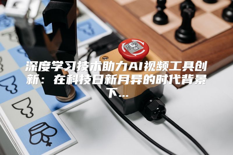 深度学习技术助力AI视频工具创新：在科技日新月异的时代背景下...