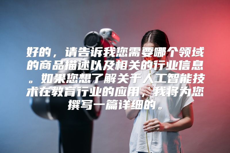 好的，请告诉我您需要哪个领域的商品描述以及相关的行业信息。如果您想了解关于人工智能技术在教育行业的应用，我将为您撰写一篇详细的。