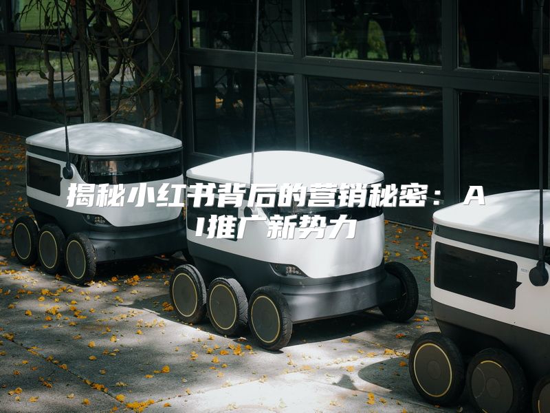 揭秘小红书背后的营销秘密：AI推广新势力