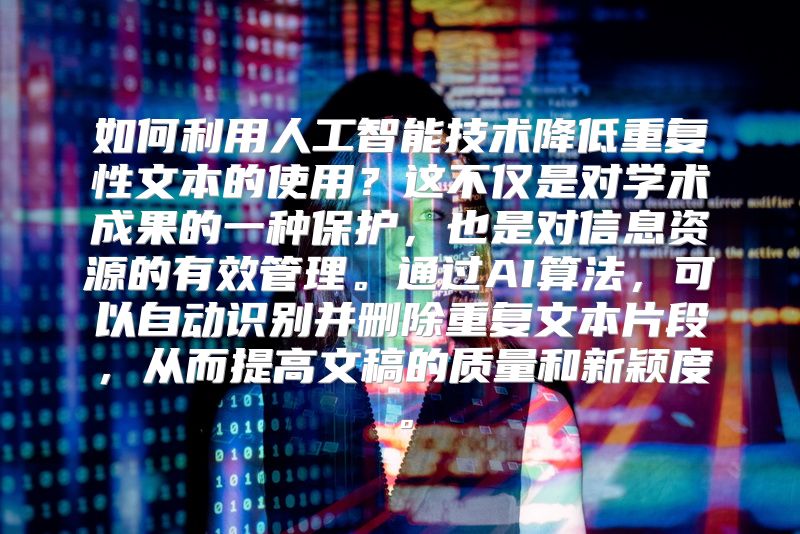 如何利用人工智能技术降低重复性文本的使用？这不仅是对学术成果的一种保护，也是对信息资源的有效管理。通过AI算法，可以自动识别并删除重复文本片段，从而提高文稿的质量和新颖度。