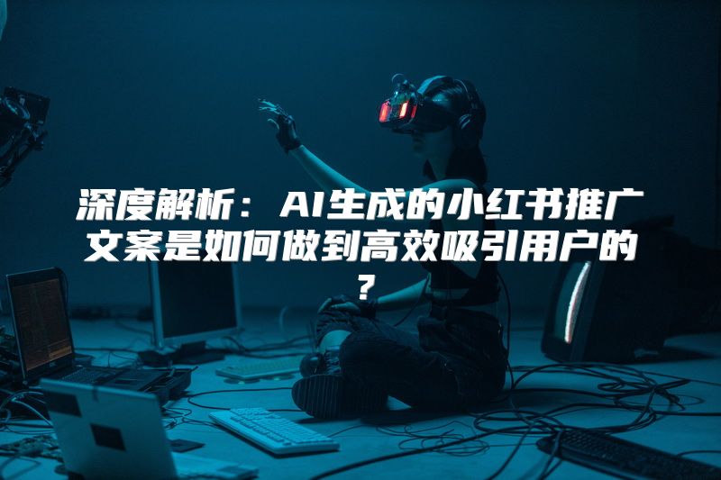 深度解析：AI生成的小红书推广文案是如何做到高效吸引用户的？