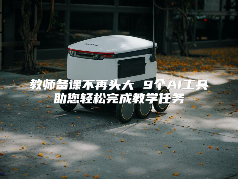 教师备课不再头大 9个AI工具助您轻松完成教学任务