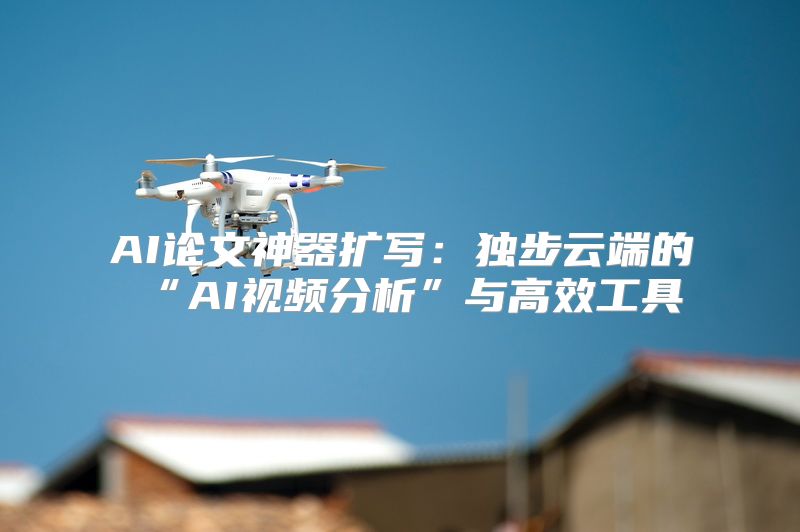 AI论文神器扩写：独步云端的“AI视频分析”与高效工具