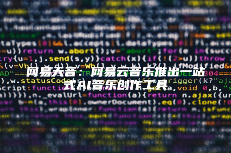 网易天音：网易云音乐推出一站式AI音乐创作工具