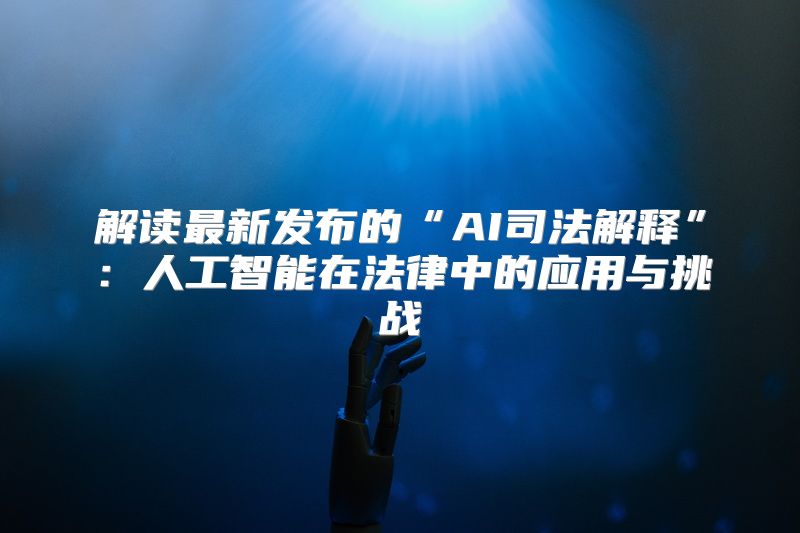 解读最新发布的“AI司法解释”：人工智能在法律中的应用与挑战