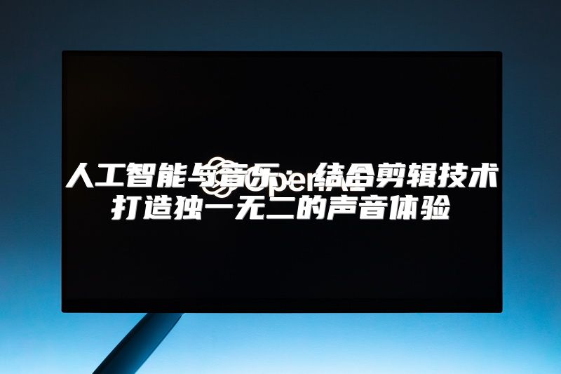 人工智能与音乐：结合剪辑技术打造独一无二的声音体验