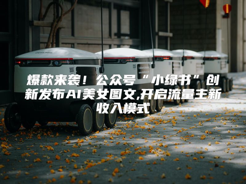 爆款来袭！公众号“小绿书”创新发布AI美女图文,开启流量主新收入模式