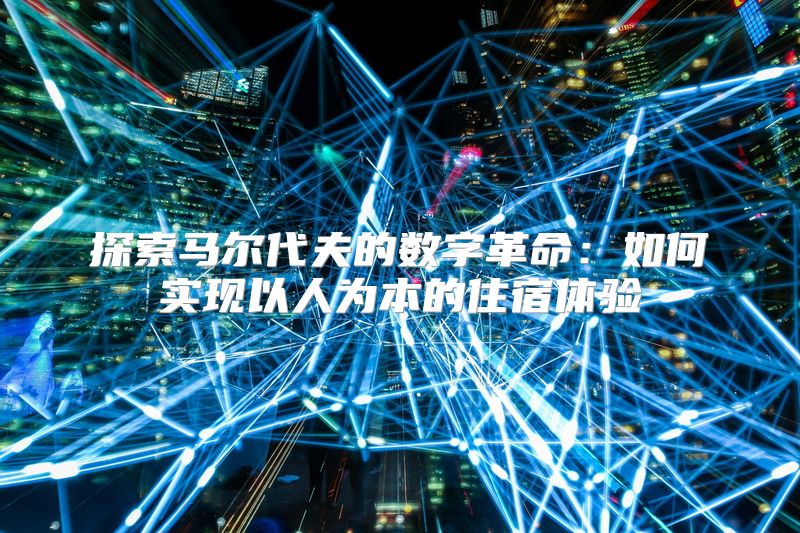 探索马尔代夫的数字革命：如何实现以人为本的住宿体验