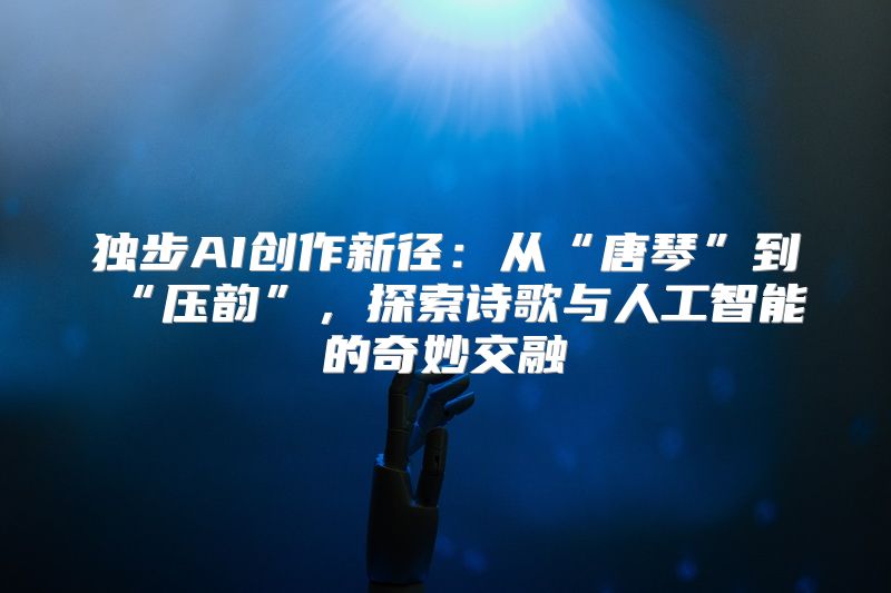 独步AI创作新径：从“唐琴”到“压韵”，探索诗歌与人工智能的奇妙交融