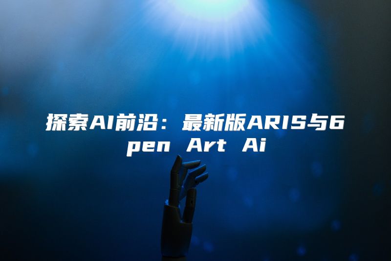 探索AI前沿：最新版ARIS与6pen Art Ai