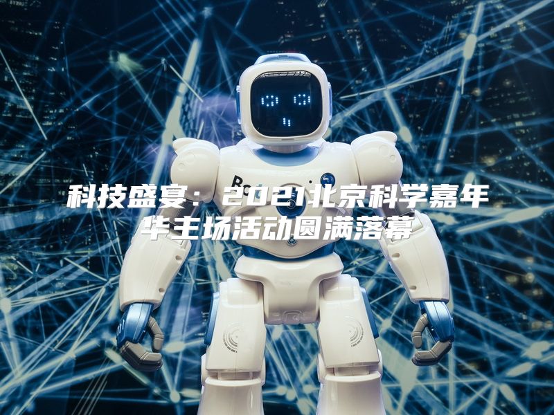 科技盛宴：2021北京科学嘉年华主场活动圆满落幕