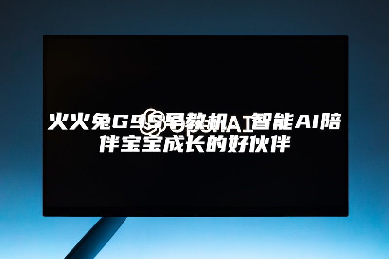 火火兔G9S早教机：智能AI陪伴宝宝成长的好伙伴