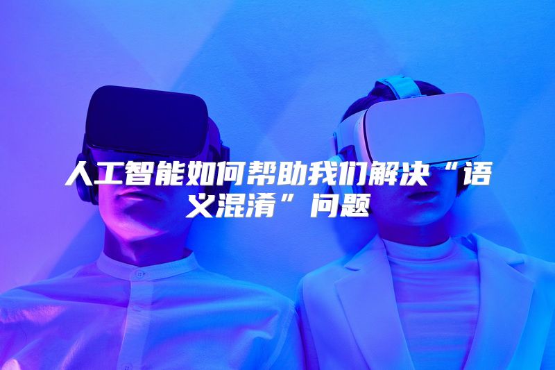 人工智能如何帮助我们解决“语义混淆”问题