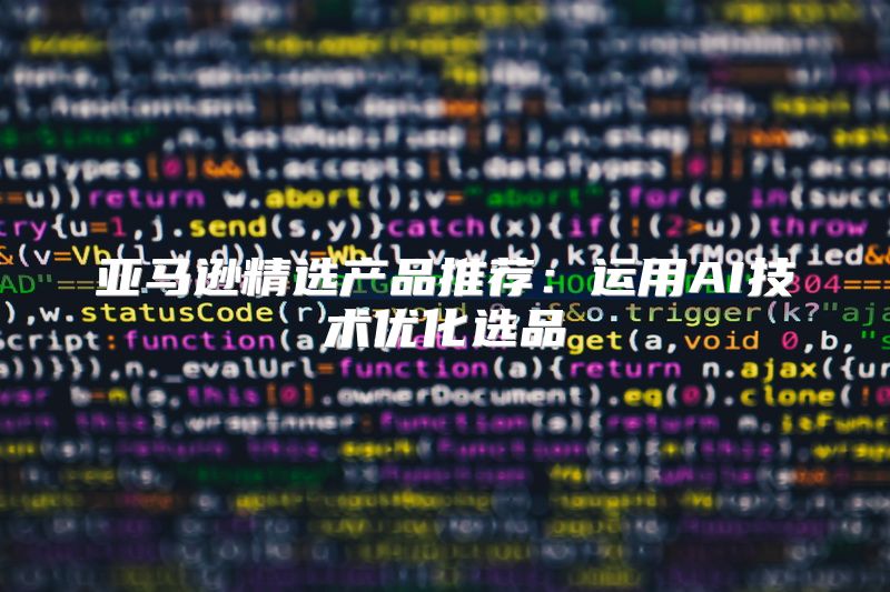 亚马逊精选产品推荐：运用AI技术优化选品