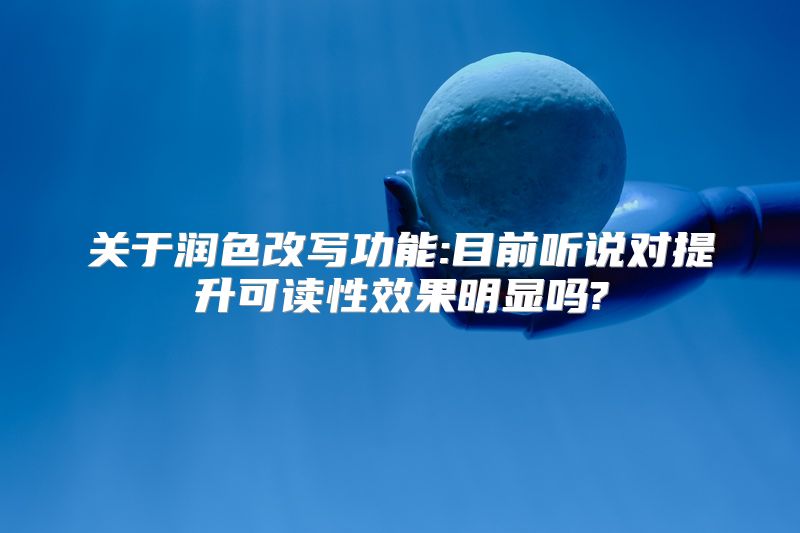 关于润色改写功能:目前听说对提升可读性效果明显吗?