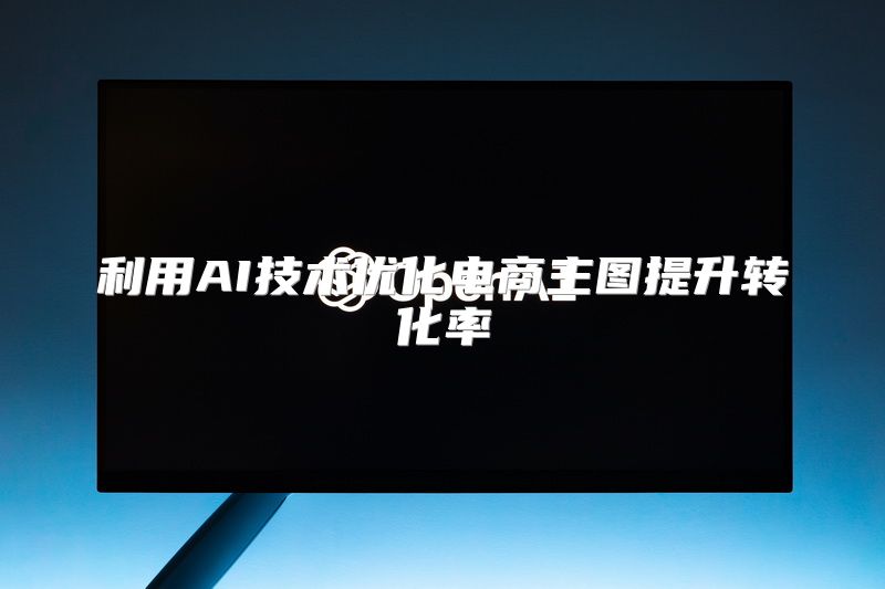 利用AI技术优化电商主图提升转化率