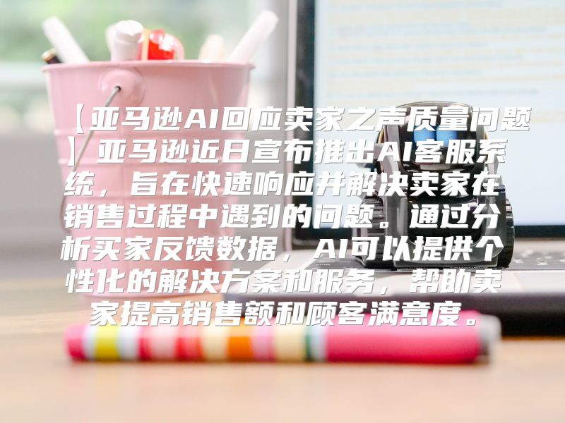 【亚马逊AI回应卖家之声质量问题】亚马逊近日宣布推出AI客服系统，旨在快速响应并解决卖家在销售过程中遇到的问题。通过分析买家反馈数据，AI可以提供个性化的解决方案和服务，帮助卖家提高销售额和顾客满意度。