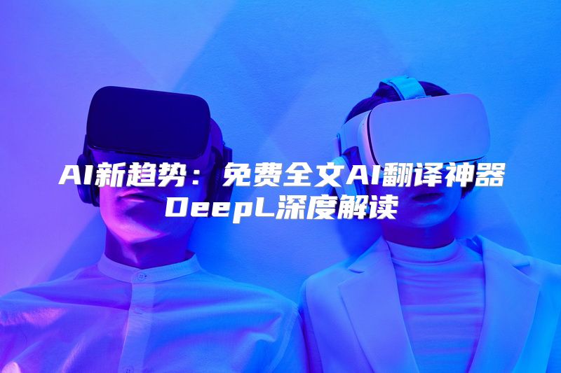 AI新趋势：免费全文AI翻译神器DeepL深度解读