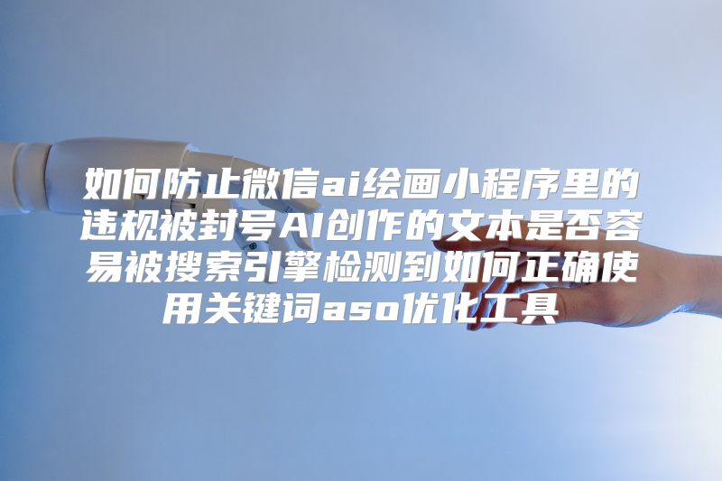 如何防止微信ai绘画小程序里的违规被封号AI创作的文本是否容易被搜索引擎检测到如何正确使用关键词aso优化工具
