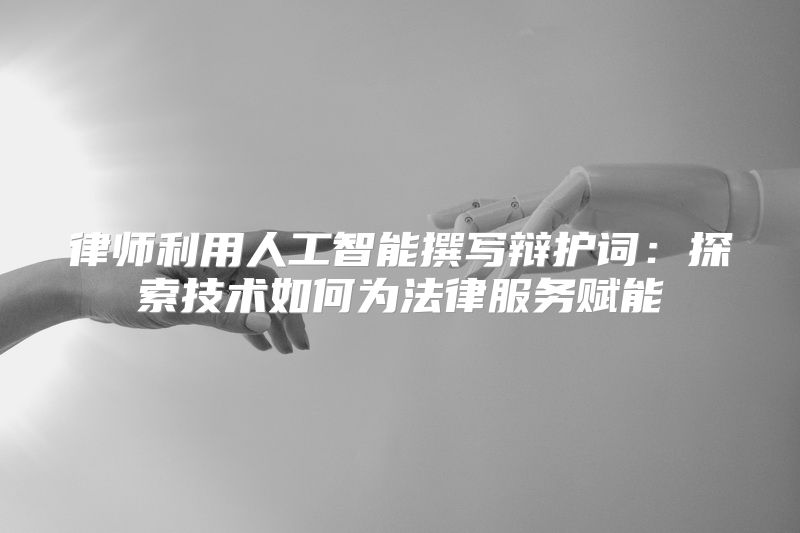 律师利用人工智能撰写辩护词：探索技术如何为法律服务赋能