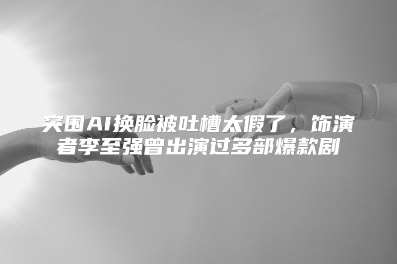 突围AI换脸被吐槽太假了，饰演者李至强曾出演过多部爆款剧