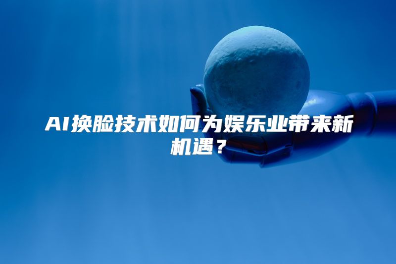 AI换脸技术如何为娱乐业带来新机遇？