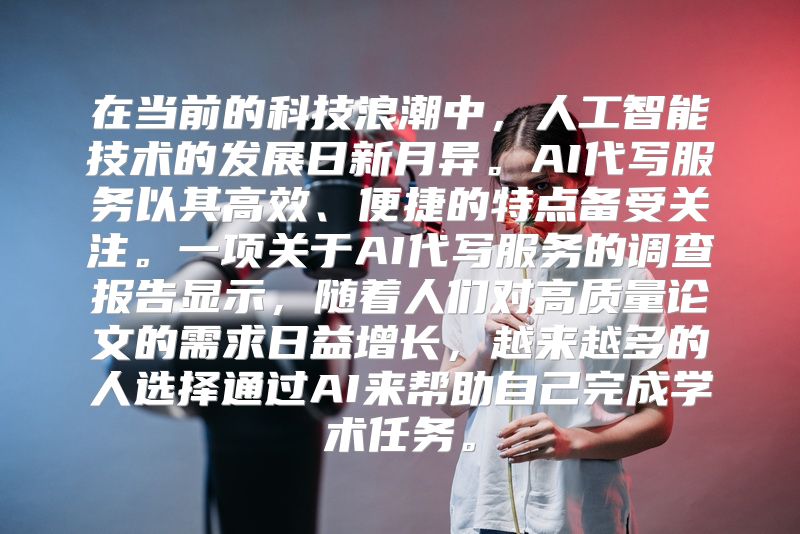 在当前的科技浪潮中，人工智能技术的发展日新月异。AI代写服务以其高效、便捷的特点备受关注。一项关于AI代写服务的调查报告显示，随着人们对高质量论文的需求日益增长，越来越多的人选择通过AI来帮助自己完成学术任务。