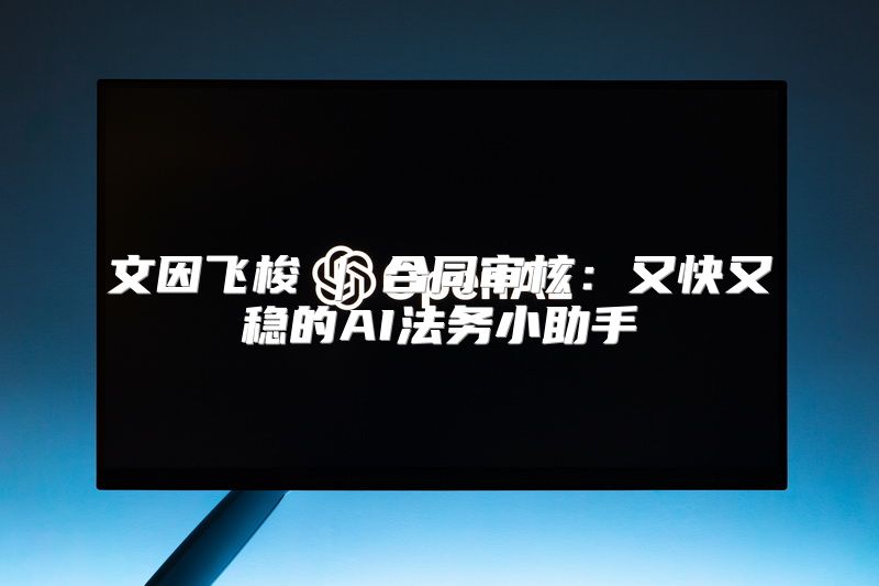 文因飞梭 | 合同审核：又快又稳的AI法务小助手