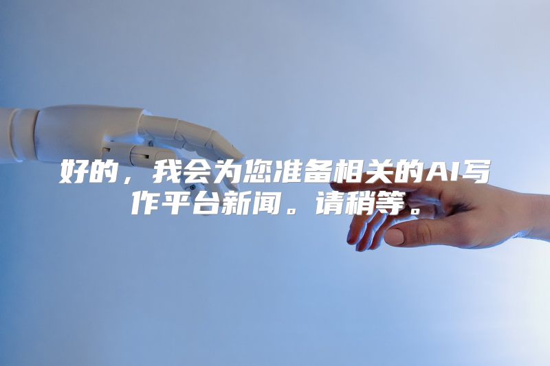 好的，我会为您准备相关的AI写作平台新闻。请稍等。