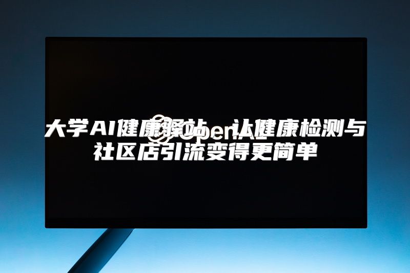 大学AI健康驿站，让健康检测与社区店引流变得更简单