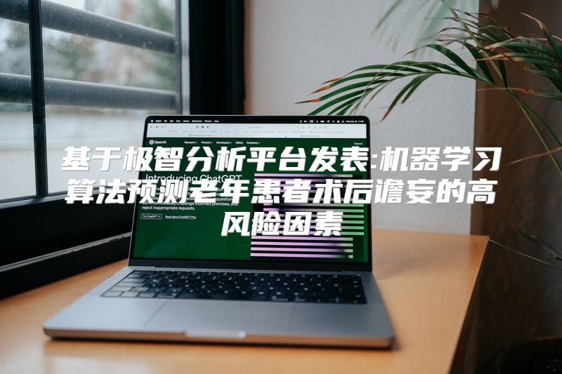 基于极智分析平台发表:机器学习算法预测老年患者术后谵妄的高风险因素