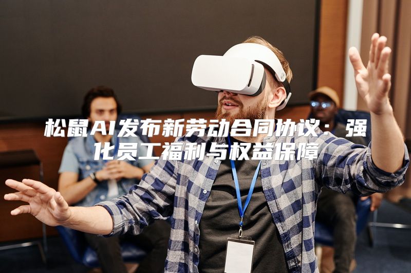 松鼠AI发布新劳动合同协议：强化员工福利与权益保障