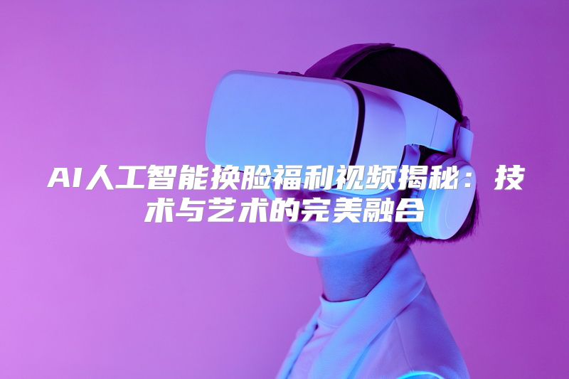 AI人工智能换脸福利视频揭秘：技术与艺术的完美融合