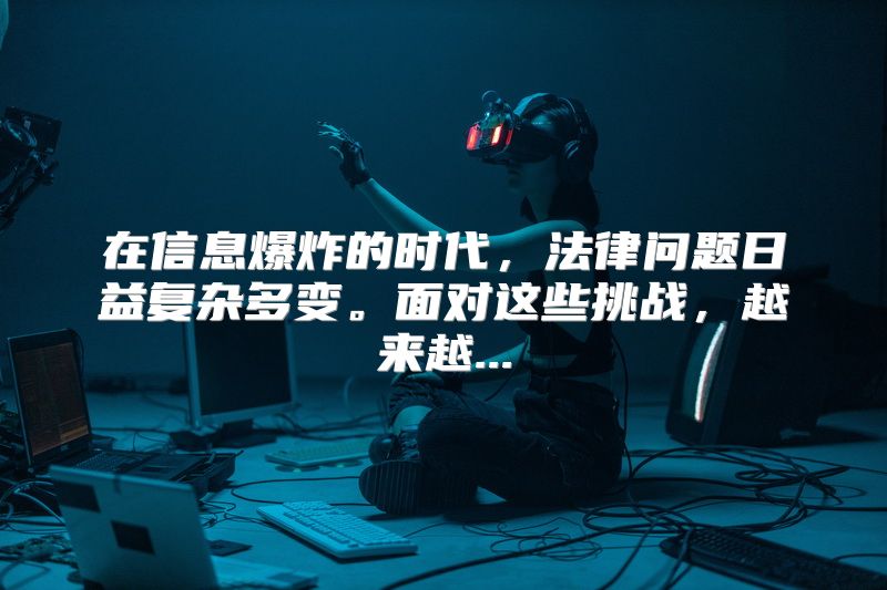 在信息爆炸的时代，法律问题日益复杂多变。面对这些挑战，越来越...