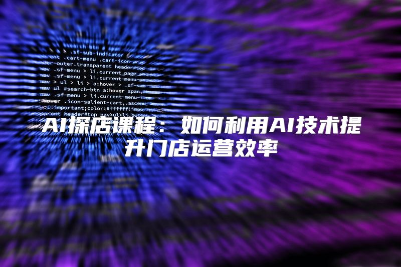 AI探店课程：如何利用AI技术提升门店运营效率
