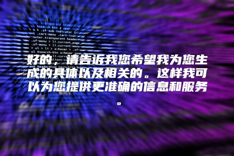 好的，请告诉我您希望我为您生成的具体以及相关的。这样我可以为您提供更准确的信息和服务。