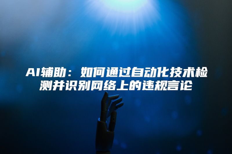 AI辅助：如何通过自动化技术检测并识别网络上的违规言论