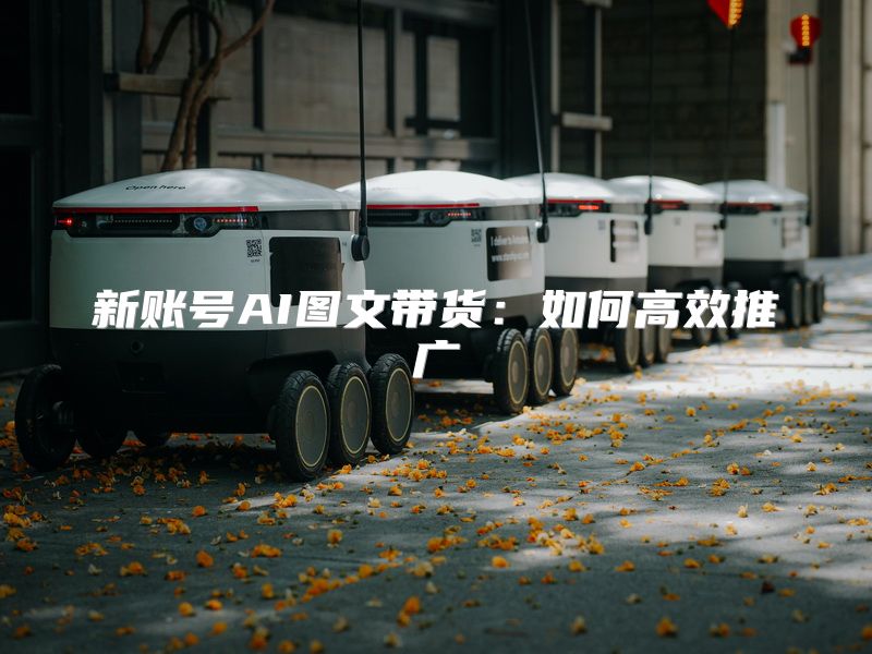 新账号AI图文带货：如何高效推广