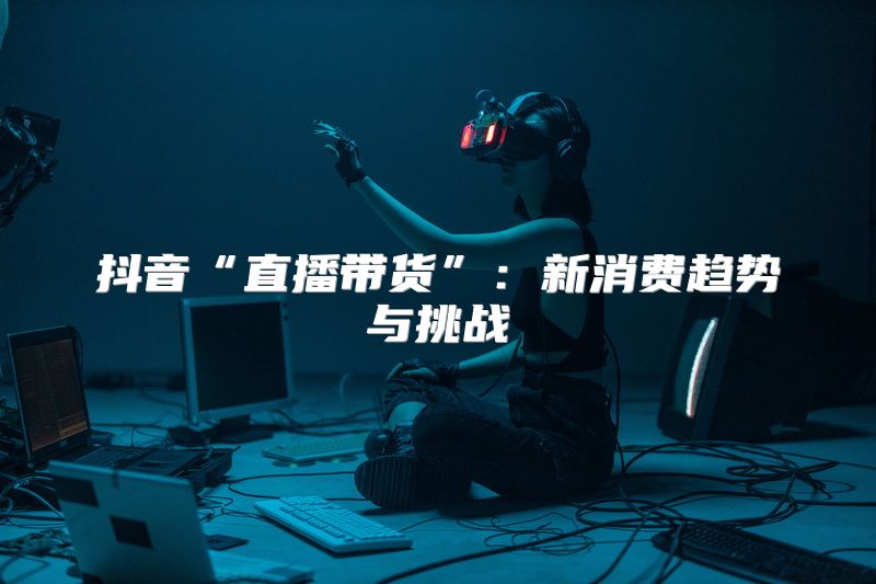 抖音“直播带货”：新消费趋势与挑战