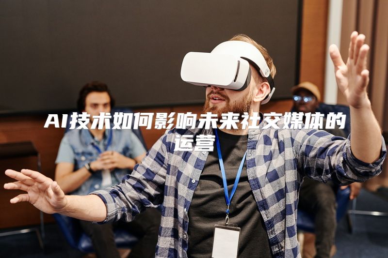 AI技术如何影响未来社交媒体的运营
