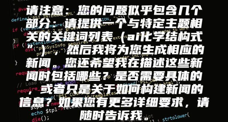 请注意：您的问题似乎包含几个部分：请提供一个与特定主题相关的关键词列表（ai化学结构式”），然后我将为您生成相应的新闻。您还希望我在描述这些新闻时包括哪些？是否需要具体的，或者只是关于如何构建新闻的信息？如果您有更多详细要求，请随时告诉我。