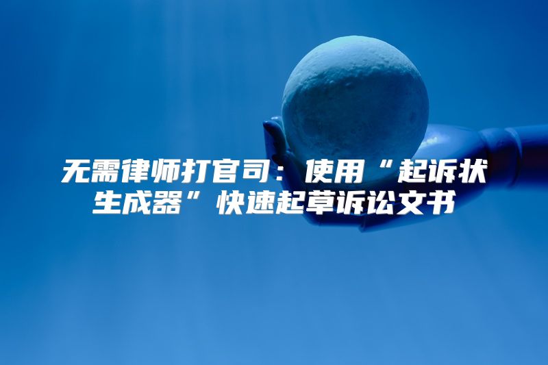 无需律师打官司：使用“起诉状生成器”快速起草诉讼文书